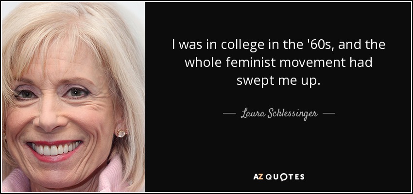 I was in college in the '60s, and the whole feminist movement had swept me up. - Laura Schlessinger