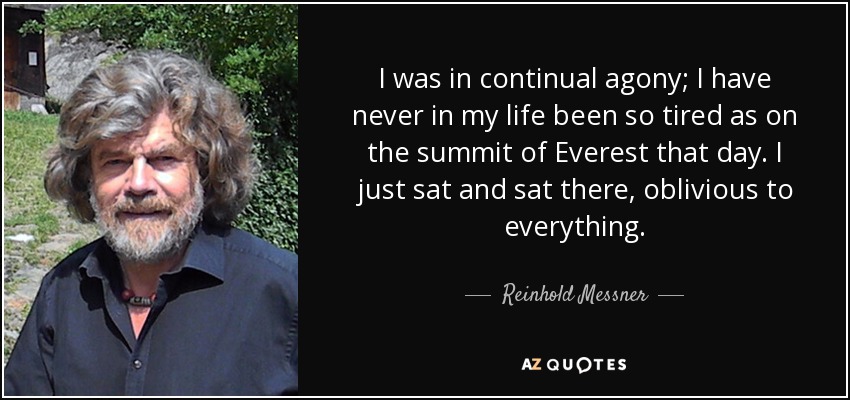 I was in continual agony; I have never in my life been so tired as on the summit of Everest that day. I just sat and sat there, oblivious to everything. - Reinhold Messner