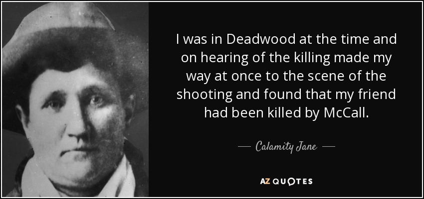 I was in Deadwood at the time and on hearing of the killing made my way at once to the scene of the shooting and found that my friend had been killed by McCall. - Calamity Jane