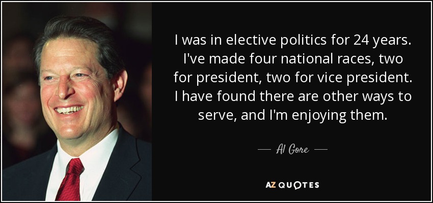 I was in elective politics for 24 years. I've made four national races, two for president, two for vice president. I have found there are other ways to serve, and I'm enjoying them. - Al Gore