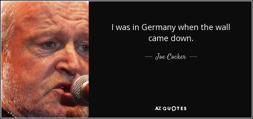 I was in Germany when the wall came down. - Joe Cocker
