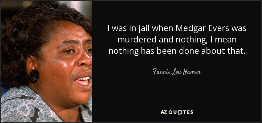 I was in jail when Medgar Evers was murdered and nothing, I mean nothing has been done about that. - Fannie Lou Hamer
