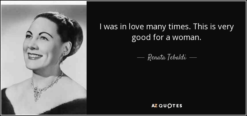 I was in love many times. This is very good for a woman. - Renata Tebaldi
