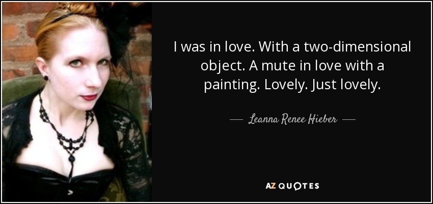 I was in love. With a two-dimensional object. A mute in love with a painting. Lovely. Just lovely. - Leanna Renee Hieber