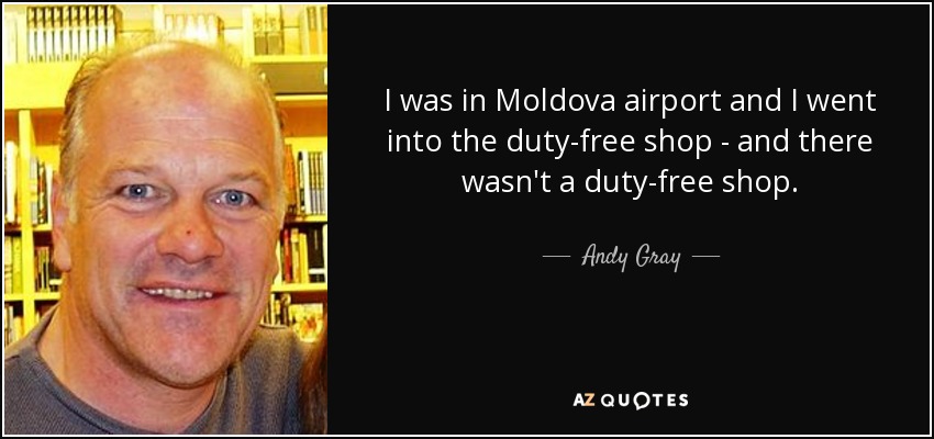 I was in Moldova airport and I went into the duty-free shop - and there wasn't a duty-free shop. - Andy Gray