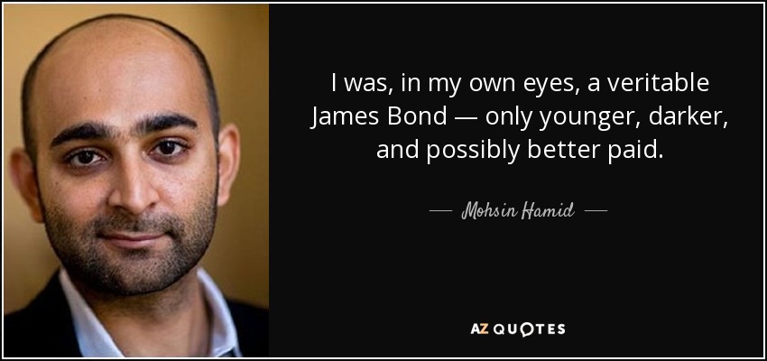 I was, in my own eyes, a veritable James Bond — only younger, darker, and possibly better paid. - Mohsin Hamid