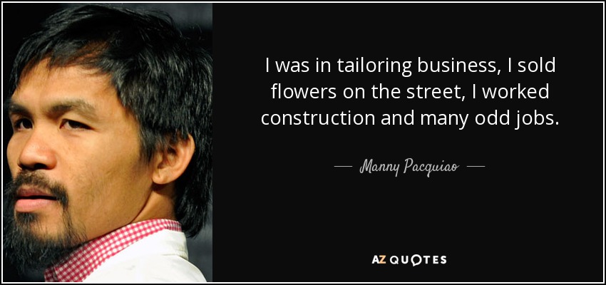 I was in tailoring business, I sold flowers on the street, I worked construction and many odd jobs. - Manny Pacquiao