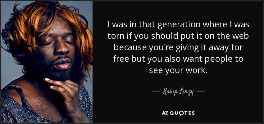 I was in that generation where I was torn if you should put it on the web because you're giving it away for free but you also want people to see your work. - Kalup Linzy