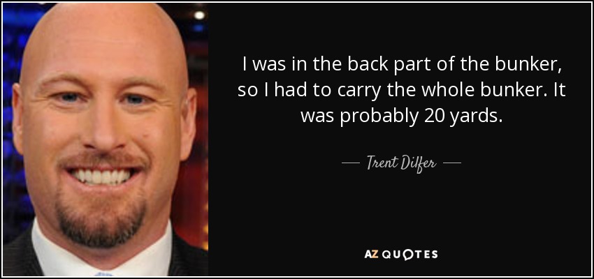 I was in the back part of the bunker, so I had to carry the whole bunker. It was probably 20 yards. - Trent Dilfer