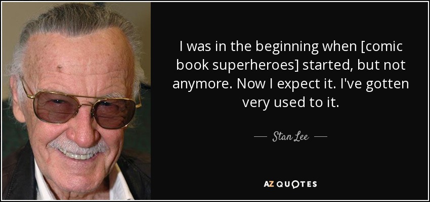 I was in the beginning when [comic book superheroes] started, but not anymore. Now I expect it. I've gotten very used to it. - Stan Lee