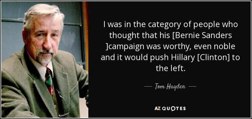 I was in the category of people who thought that his [Bernie Sanders ]campaign was worthy, even noble and it would push Hillary [Clinton] to the left. - Tom Hayden