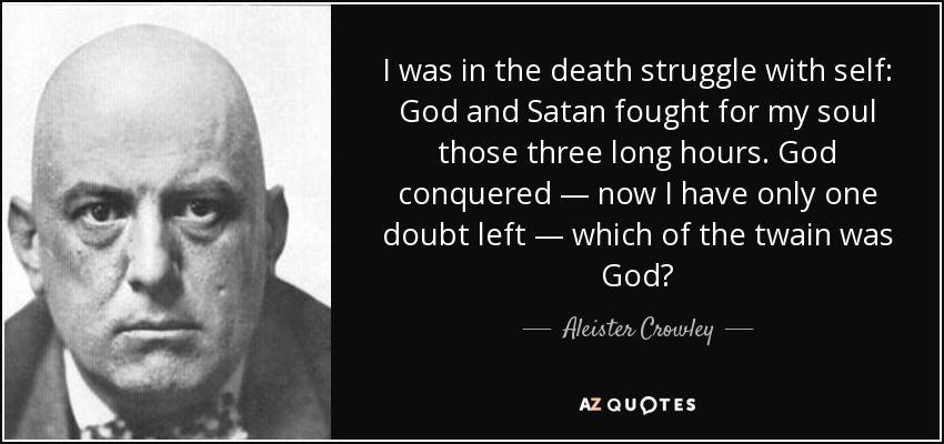 I was in the death struggle with self: God and Satan fought for my soul those three long hours. God conquered — now I have only one doubt left — which of the twain was God? - Aleister Crowley