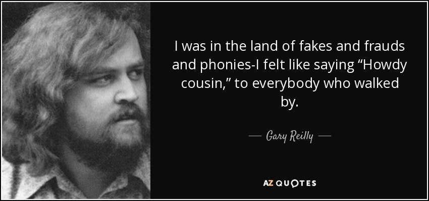I was in the land of fakes and frauds and phonies-I felt like saying “Howdy cousin,” to everybody who walked by. - Gary Reilly