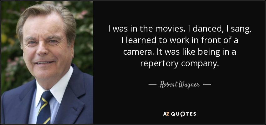 I was in the movies. I danced, I sang, I learned to work in front of a camera. It was like being in a repertory company. - Robert Wagner