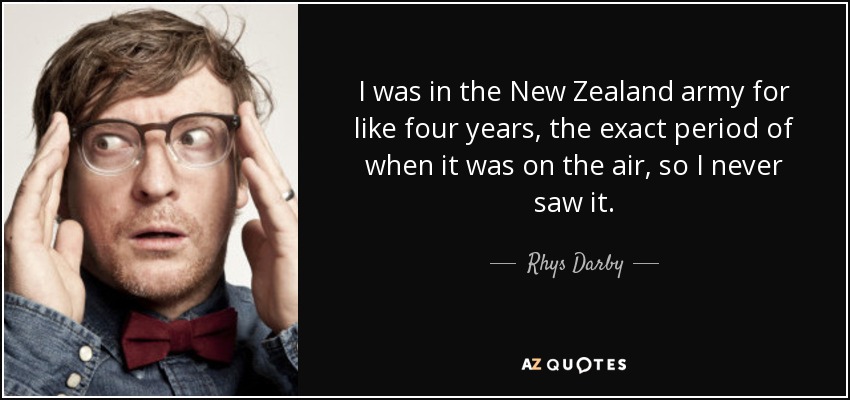 I was in the New Zealand army for like four years, the exact period of when it was on the air, so I never saw it. - Rhys Darby