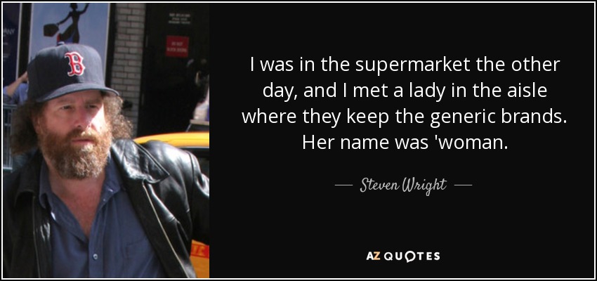 I was in the supermarket the other day, and I met a lady in the aisle where they keep the generic brands. Her name was 'woman. - Steven Wright