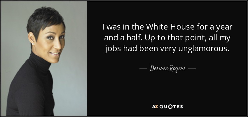 I was in the White House for a year and a half. Up to that point, all my jobs had been very unglamorous. - Desiree Rogers