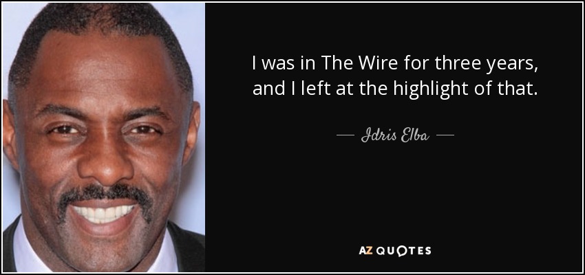 I was in The Wire for three years, and I left at the highlight of that. - Idris Elba