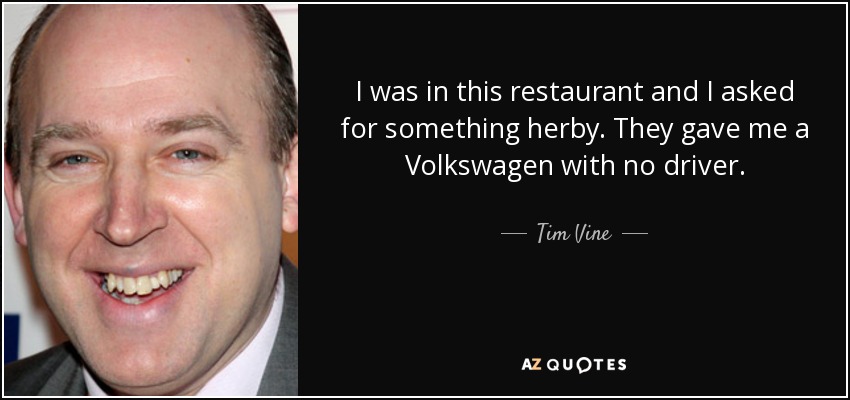I was in this restaurant and I asked for something herby. They gave me a Volkswagen with no driver. - Tim Vine