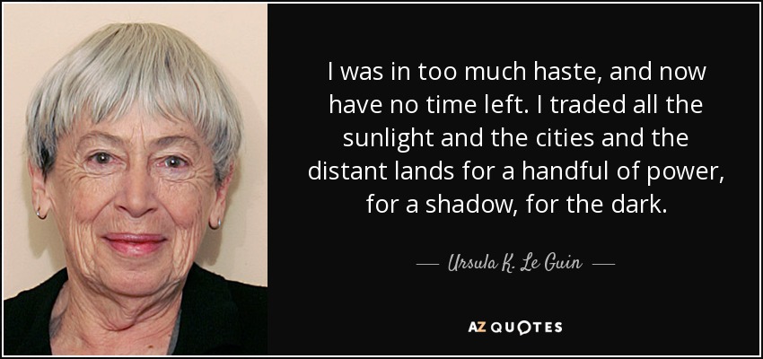 I was in too much haste, and now have no time left. I traded all the sunlight and the cities and the distant lands for a handful of power, for a shadow, for the dark. - Ursula K. Le Guin