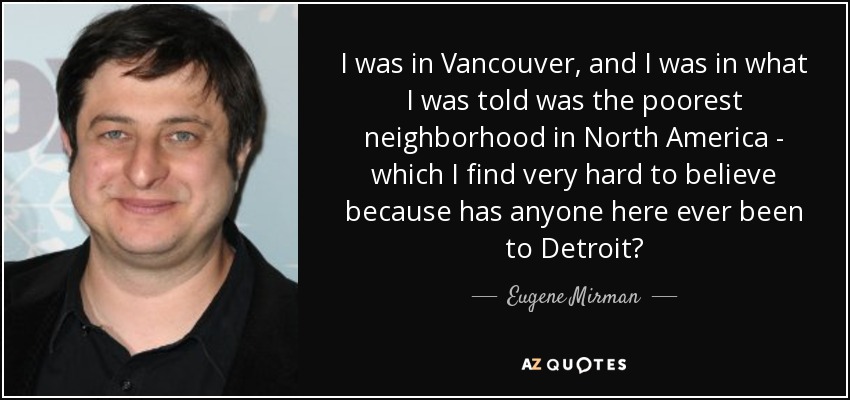 I was in Vancouver, and I was in what I was told was the poorest neighborhood in North America - which I find very hard to believe because has anyone here ever been to Detroit? - Eugene Mirman