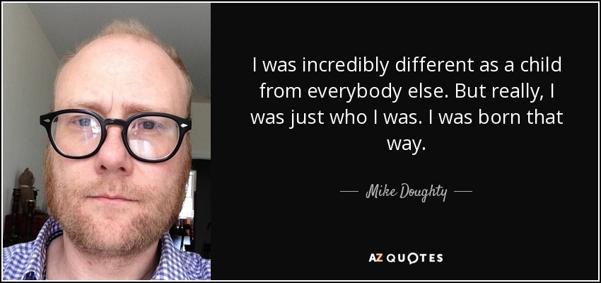I was incredibly different as a child from everybody else. But really, I was just who I was. I was born that way. - Mike Doughty