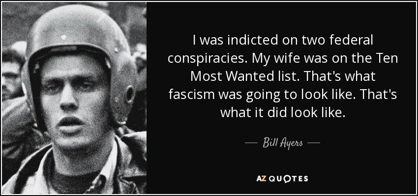 I was indicted on two federal conspiracies. My wife was on the Ten Most Wanted list. That's what fascism was going to look like. That's what it did look like. - Bill Ayers