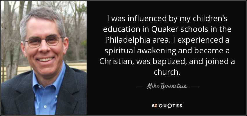 I was influenced by my children's education in Quaker schools in the Philadelphia area. I experienced a spiritual awakening and became a Christian, was baptized, and joined a church. - Mike Berenstain