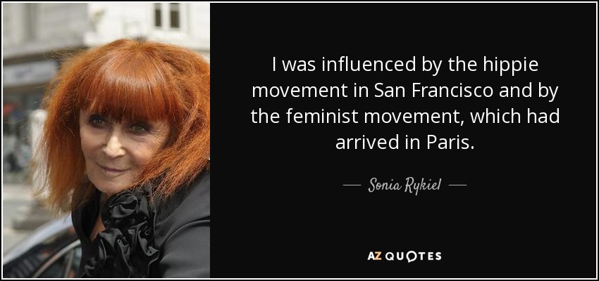 I was influenced by the hippie movement in San Francisco and by the feminist movement, which had arrived in Paris. - Sonia Rykiel