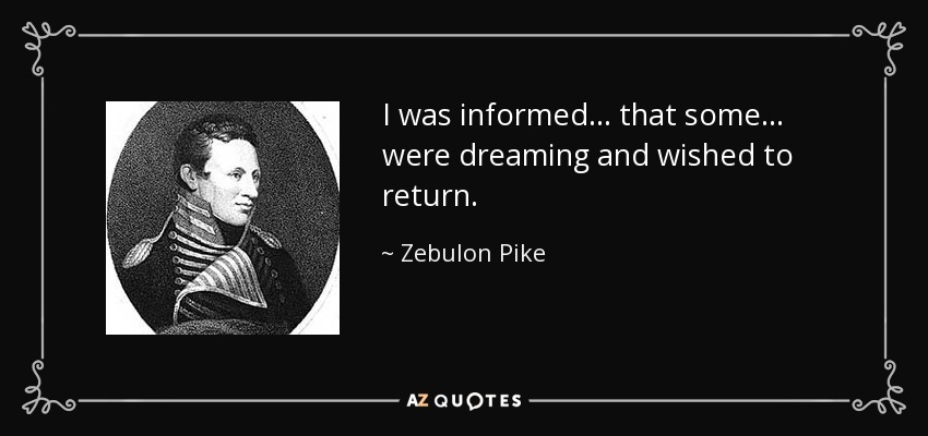I was informed... that some... were dreaming and wished to return. - Zebulon Pike