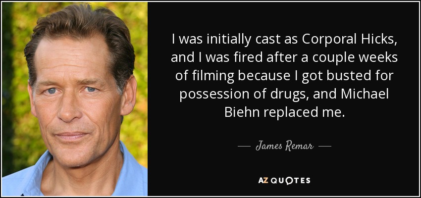 I was initially cast as Corporal Hicks, and I was fired after a couple weeks of filming because I got busted for possession of drugs, and Michael Biehn replaced me. - James Remar