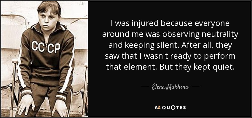 I was injured because everyone around me was observing neutrality and keeping silent. After all, they saw that I wasn't ready to perform that element. But they kept quiet. - Elena Mukhina