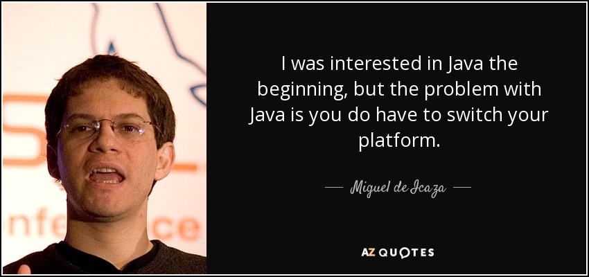 I was interested in Java the beginning, but the problem with Java is you do have to switch your platform. - Miguel de Icaza