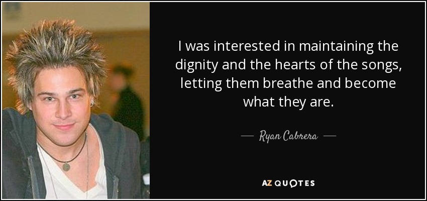 I was interested in maintaining the dignity and the hearts of the songs, letting them breathe and become what they are. - Ryan Cabrera