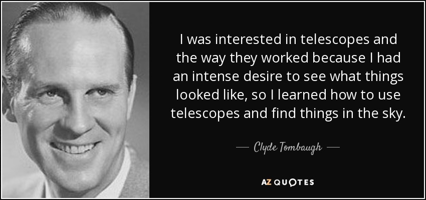 I was interested in telescopes and the way they worked because I had an intense desire to see what things looked like, so I learned how to use telescopes and find things in the sky. - Clyde Tombaugh