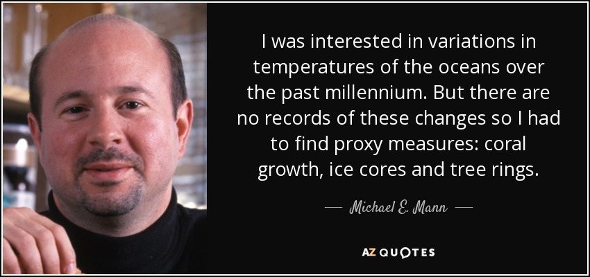 I was interested in variations in temperatures of the oceans over the past millennium. But there are no records of these changes so I had to find proxy measures: coral growth, ice cores and tree rings. - Michael E. Mann