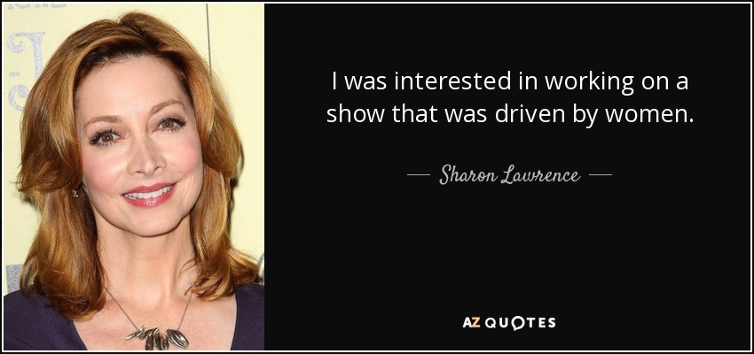 I was interested in working on a show that was driven by women. - Sharon Lawrence