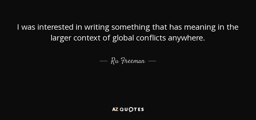 I was interested in writing something that has meaning in the larger context of global conflicts anywhere. - Ru Freeman