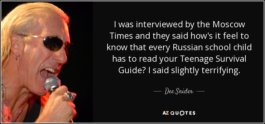 I was interviewed by the Moscow Times and they said how's it feel to know that every Russian school child has to read your Teenage Survival Guide? I said slightly terrifying. - Dee Snider