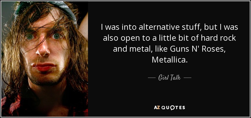 I was into alternative stuff, but I was also open to a little bit of hard rock and metal, like Guns N' Roses, Metallica. - Girl Talk