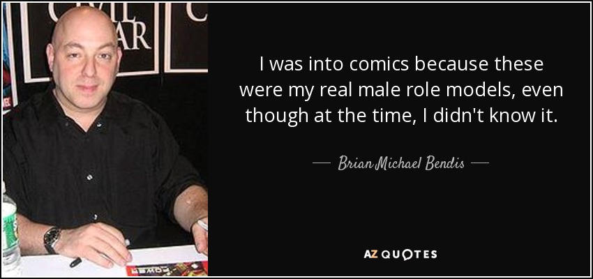 I was into comics because these were my real male role models, even though at the time, I didn't know it. - Brian Michael Bendis