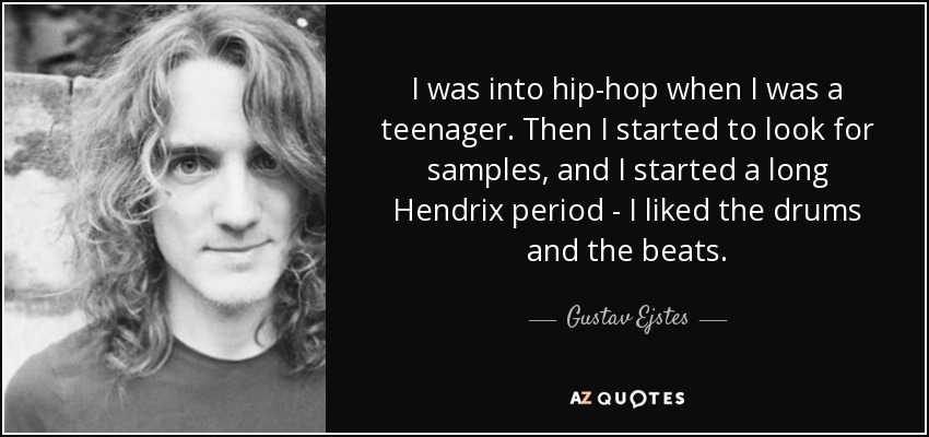 I was into hip-hop when I was a teenager. Then I started to look for samples, and I started a long Hendrix period - I liked the drums and the beats. - Gustav Ejstes