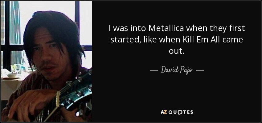I was into Metallica when they first started, like when Kill Em All came out. - David Pajo