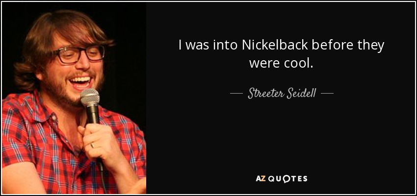I was into Nickelback before they were cool. - Streeter Seidell