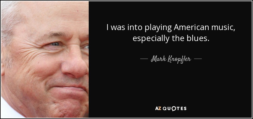 I was into playing American music, especially the blues. - Mark Knopfler