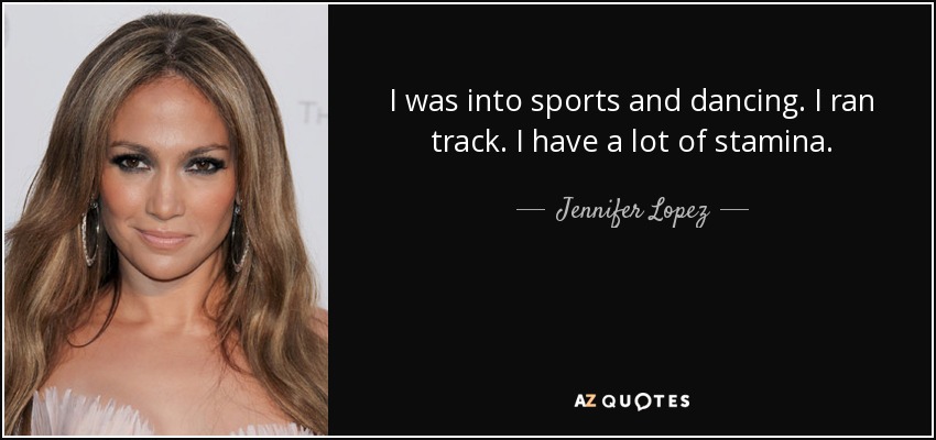 I was into sports and dancing. I ran track. I have a lot of stamina. - Jennifer Lopez