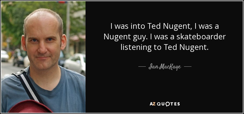I was into Ted Nugent, I was a Nugent guy. I was a skateboarder listening to Ted Nugent. - Ian MacKaye