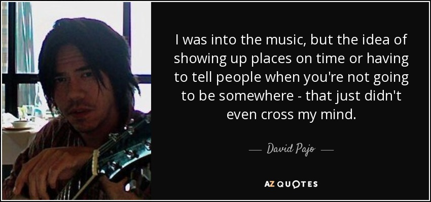 I was into the music, but the idea of showing up places on time or having to tell people when you're not going to be somewhere - that just didn't even cross my mind. - David Pajo