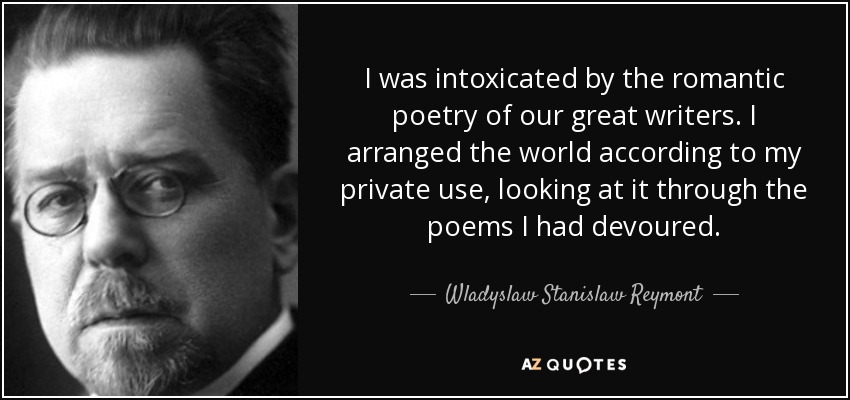 I was intoxicated by the romantic poetry of our great writers. I arranged the world according to my private use, looking at it through the poems I had devoured. - Wladyslaw Stanislaw Reymont