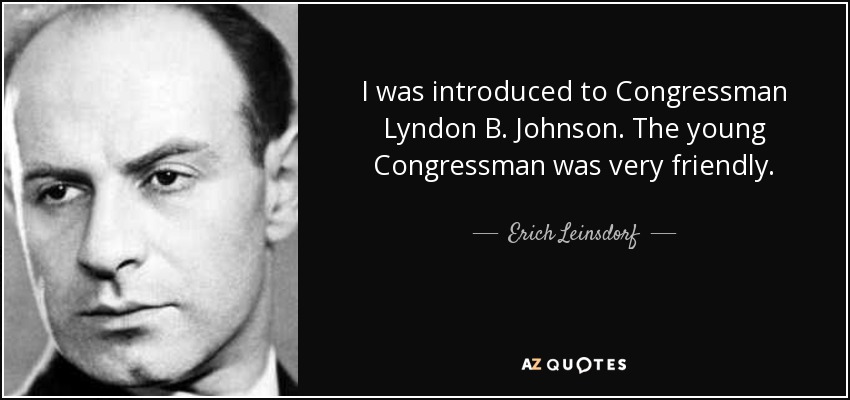 I was introduced to Congressman Lyndon B. Johnson. The young Congressman was very friendly. - Erich Leinsdorf